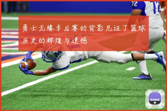 勇士无缘季后赛的背影见证了篮球历史的辉煌与遗憾
