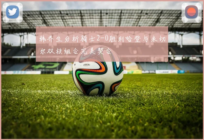 韩乔生分析骑士2-0胜利哈登与米切尔双核组合完美契合