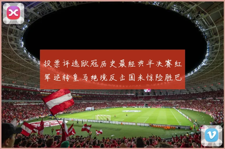 投票评选欧冠历史最经典半决赛红军逆转皇马绝境反击国米惊险胜巴萨