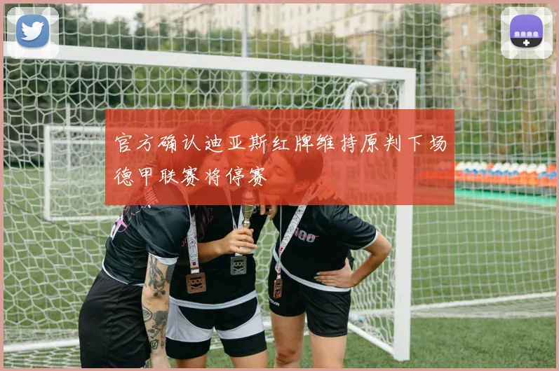 官方确认迪亚斯红牌维持原判下场德甲联赛将停赛