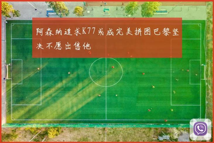 阿森纳追求K77或成完美拼图巴黎坚决不愿出售他
