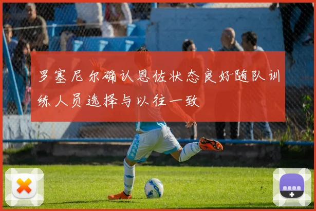 罗塞尼尔确认恩佐状态良好随队训练人员选择与以往一致
