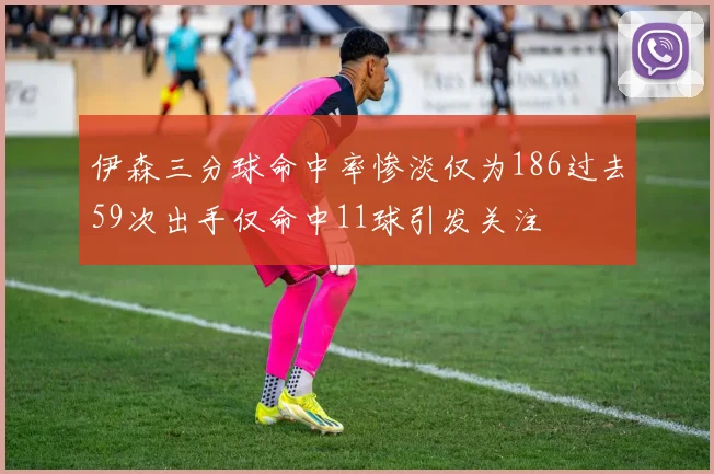 伊森三分球命中率惨淡仅为186过去59次出手仅命中11球引发关注