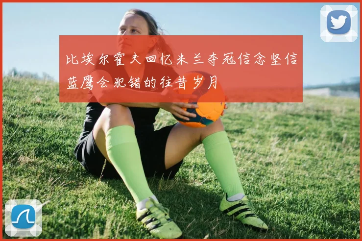 比埃尔霍夫回忆米兰夺冠信念坚信蓝鹰会犯错的往昔岁月