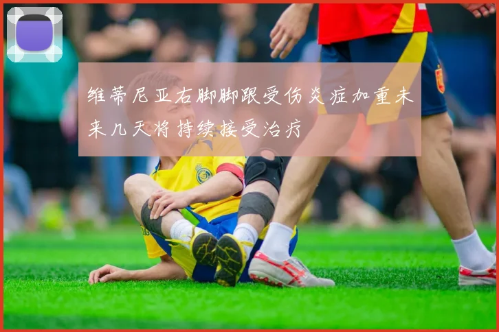 维蒂尼亚右脚脚跟受伤炎症加重未来几天将持续接受治疗
