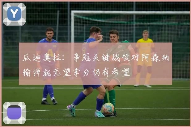 瓜迪奥拉：争冠关键战役对阿森纳输掉就无望拿分仍有希望