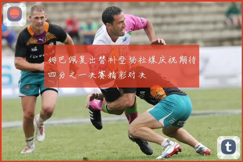 姆巴佩复出替补登场社媒庆祝期待四分之一决赛精彩对决
