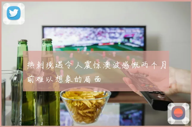 热刺境遇令人震惊澳波感慨两个月前难以想象的局面