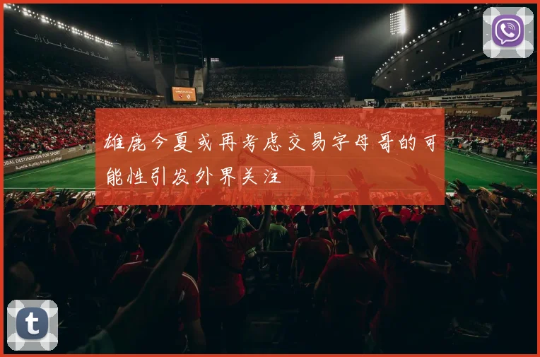 雄鹿今夏或再考虑交易字母哥的可能性引发外界关注