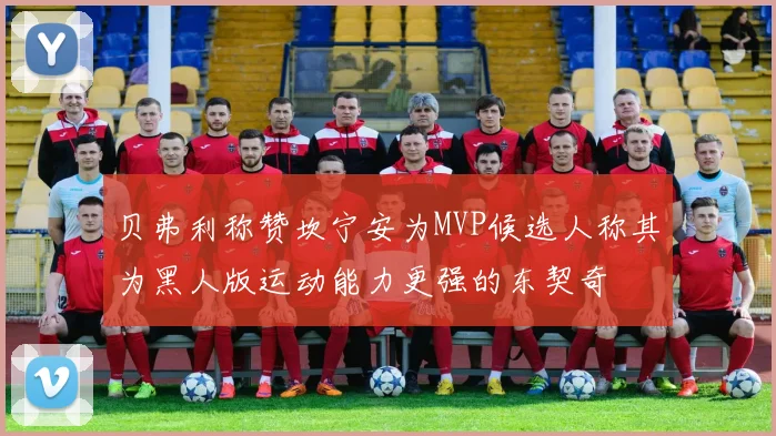 贝弗利称赞坎宁安为MVP候选人称其为黑人版运动能力更强的东契奇