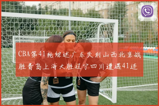 CBA第41轮综述广东失利山西北京战胜青岛上海大胜辽宁四川遭遇41连败困境