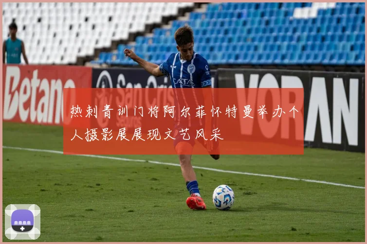 热刺青训门将阿尔菲怀特曼举办个人摄影展展现文艺风采
