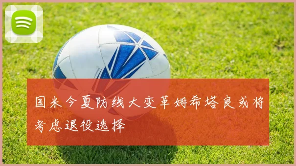 国米今夏防线大变革姆希塔良或将考虑退役选择