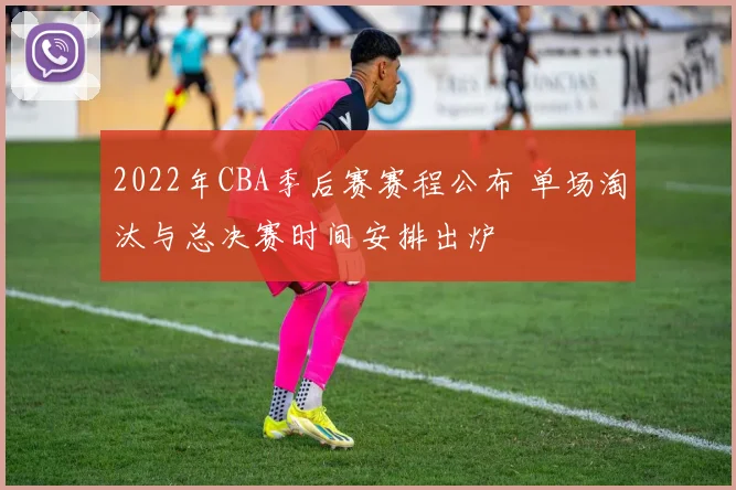 2022年CBA季后赛赛程公布 单场淘汰与总决赛时间安排出炉