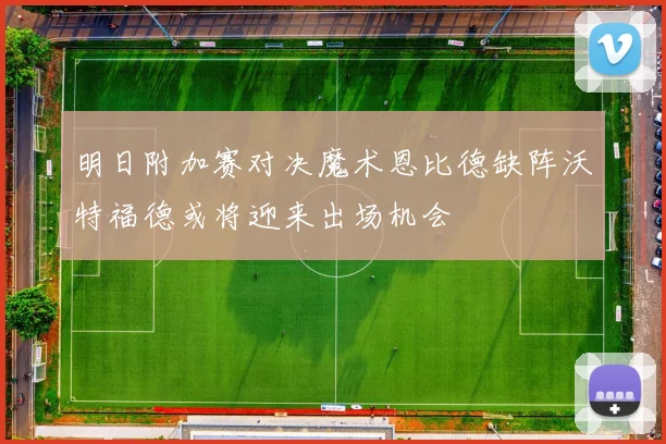 明日附加赛对决魔术恩比德缺阵沃特福德或将迎来出场机会