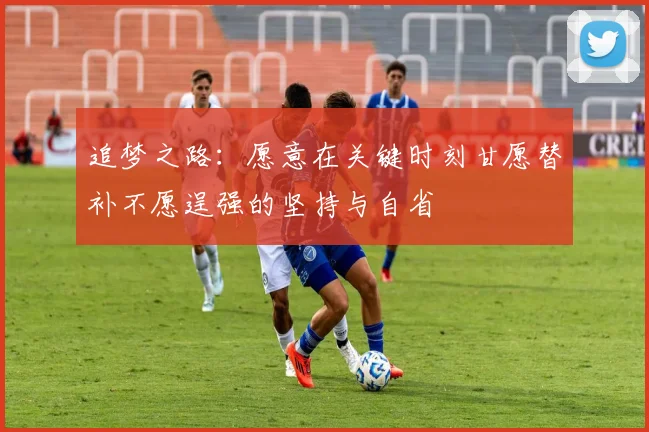 追梦之路：愿意在关键时刻甘愿替补不愿逞强的坚持与自省