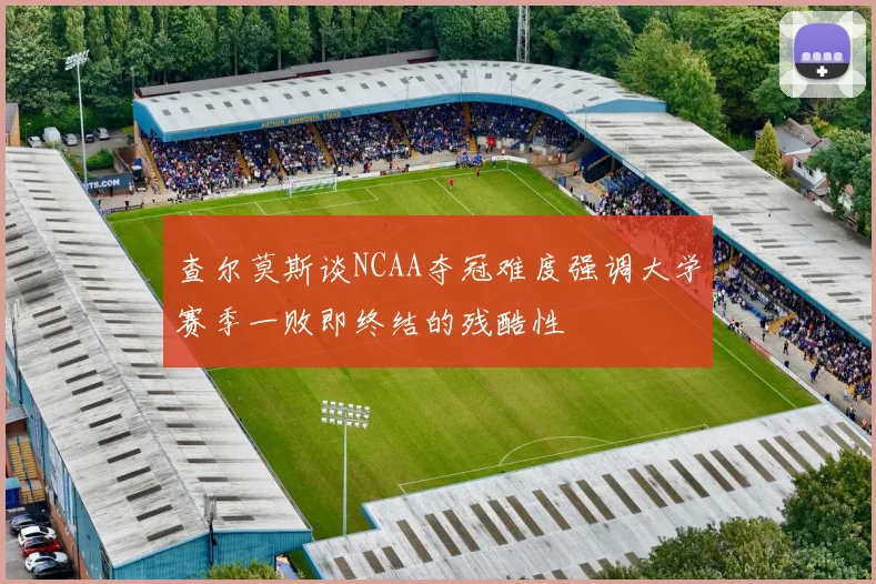 查尔莫斯谈NCAA夺冠难度强调大学赛季一败即终结的残酷性