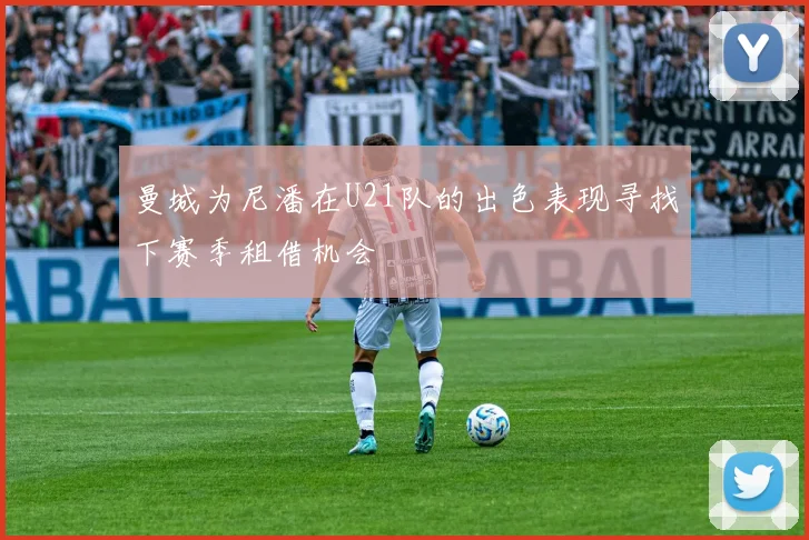 曼城为尼潘在U21队的出色表现寻找下赛季租借机会