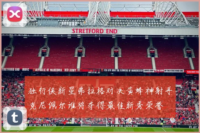 独行侠新星弗拉格对决黄蜂神射手克尼佩尔谁将夺得最佳新秀荣誉