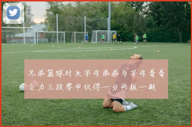 兄弟篮球对决字母弟弟与字母哥哥合力三投零中仅得一分两板一断