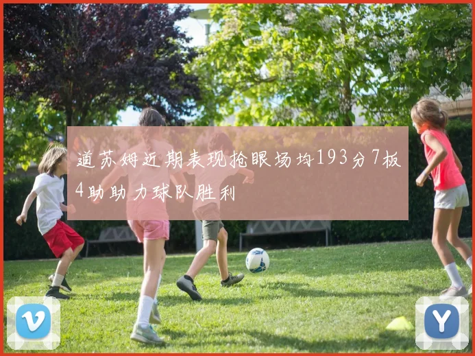 道苏姆近期表现抢眼场均193分7板4助助力球队胜利