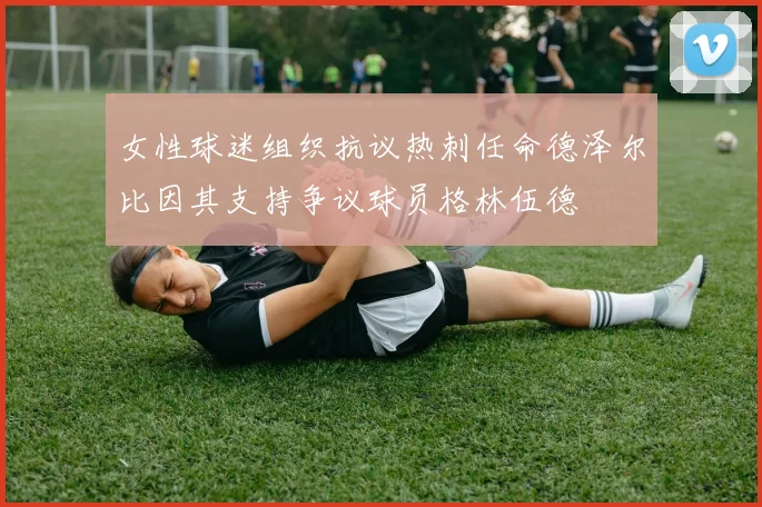 女性球迷组织抗议热刺任命德泽尔比因其支持争议球员格林伍德