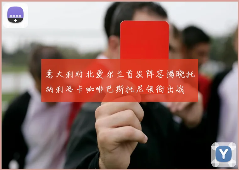 意大利对北爱尔兰首发阵容揭晓托纳利洛卡咖啡巴斯托尼领衔出战