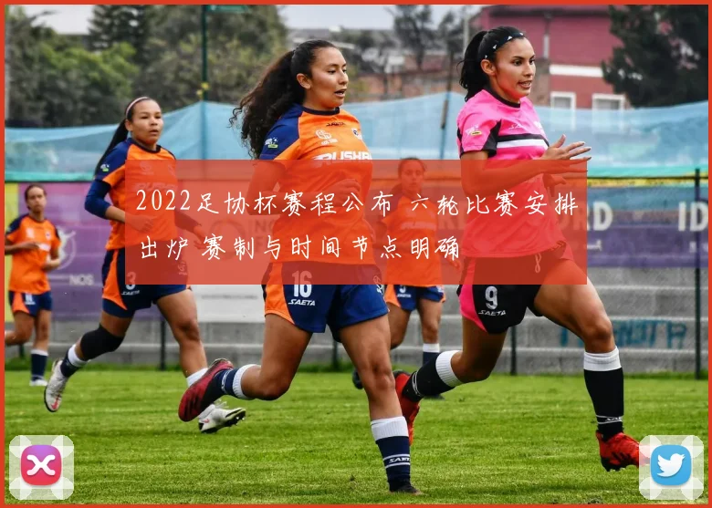 2022足协杯赛程公布 六轮比赛安排出炉 赛制与时间节点明确