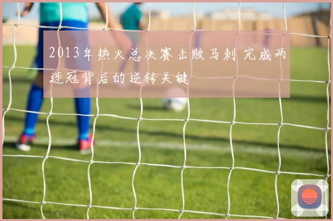2013年热火总决赛击败马刺 完成两连冠背后的逆转关键