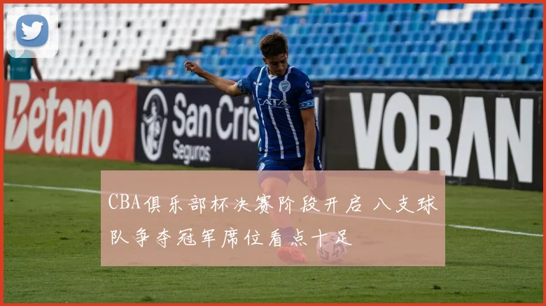 CBA俱乐部杯决赛阶段开启 八支球队争夺冠军席位看点十足
