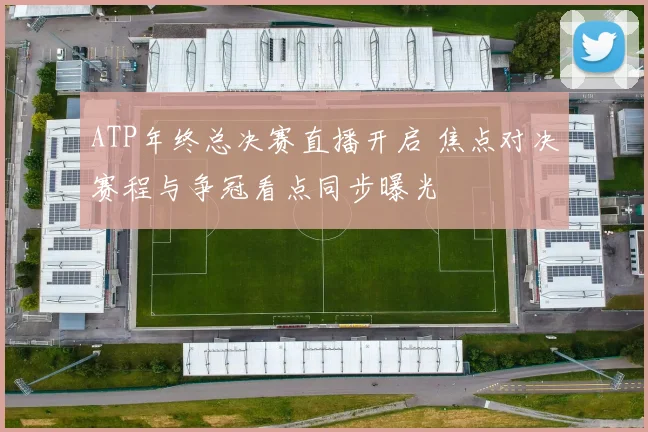 ATP年终总决赛直播开启 焦点对决赛程与争冠看点同步曝光