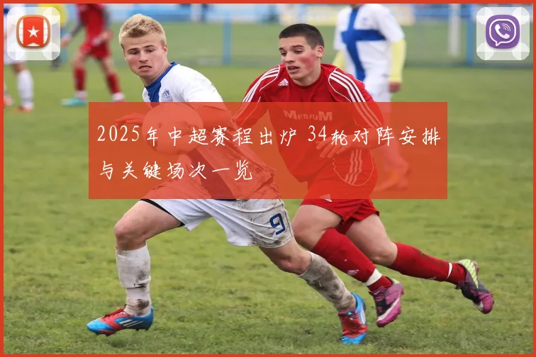 2025年中超赛程出炉 34轮对阵安排与关键场次一览