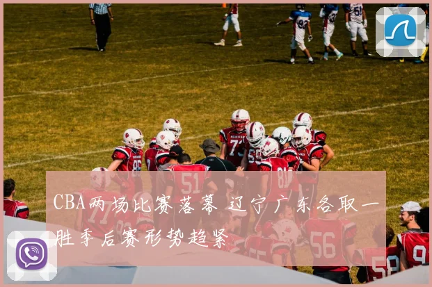 CBA两场比赛落幕 辽宁广东各取一胜季后赛形势趋紧