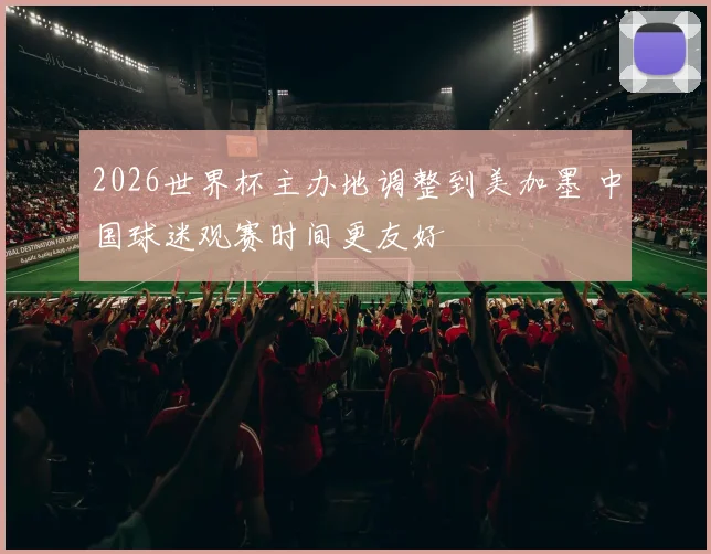 2026世界杯主办地调整到美加墨 中国球迷观赛时间更友好