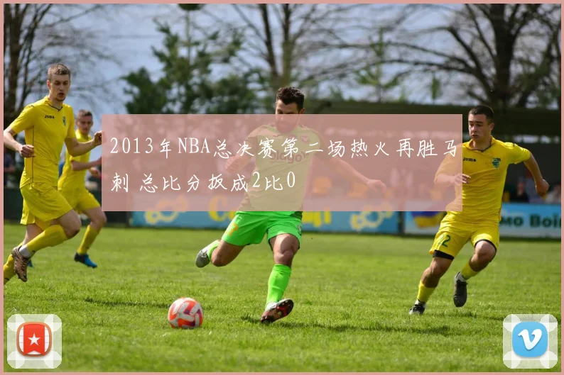 2013年NBA总决赛第二场热火再胜马刺 总比分扳成2比0