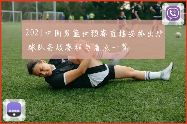 2021中国男篮世预赛直播安排出炉 球队备战赛程与看点一览