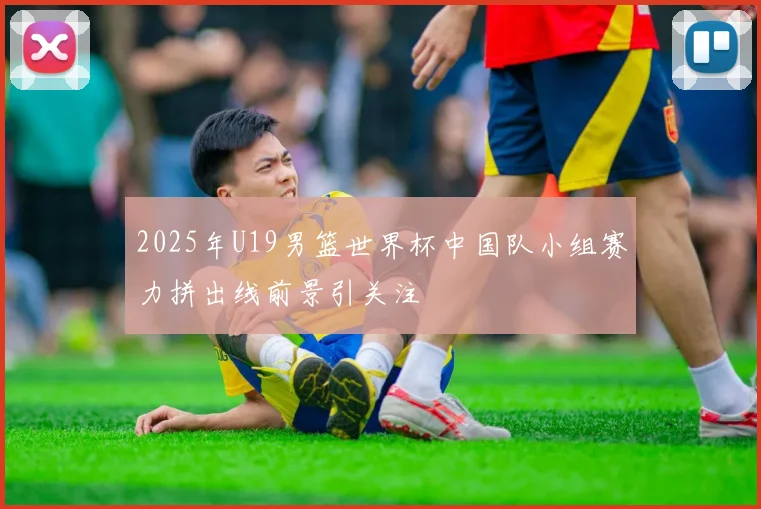 2025年U19男篮世界杯中国队小组赛力拼出线前景引关注