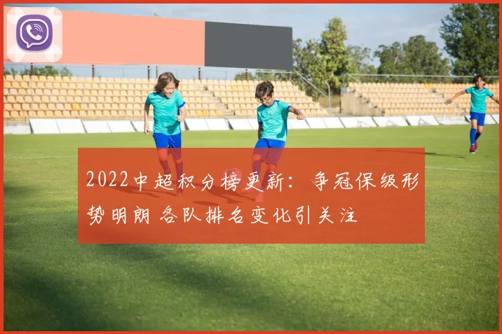 2022中超积分榜更新：争冠保级形势明朗 各队排名变化引关注