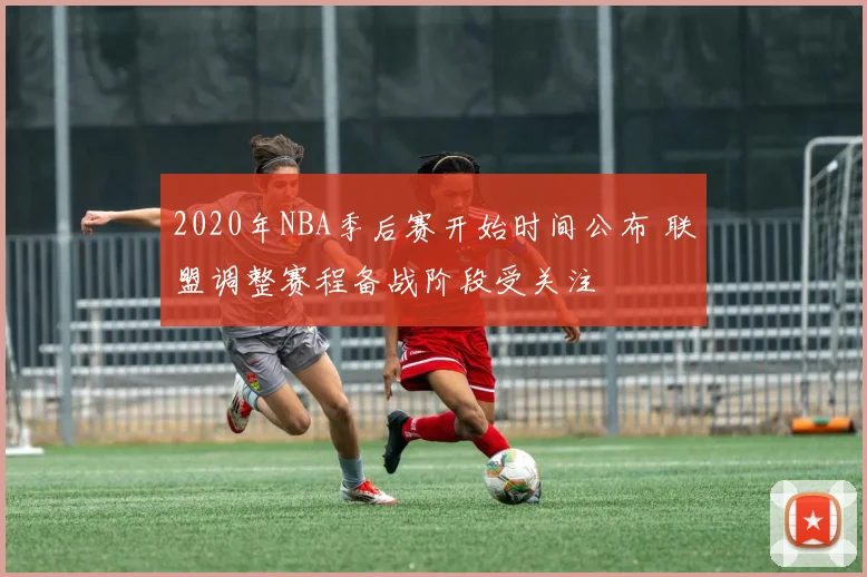 2020年NBA季后赛开始时间公布 联盟调整赛程备战阶段受关注