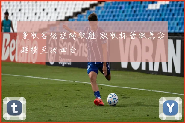 曼联客场逆转取胜 欧联杯晋级悬念延续至次回合
