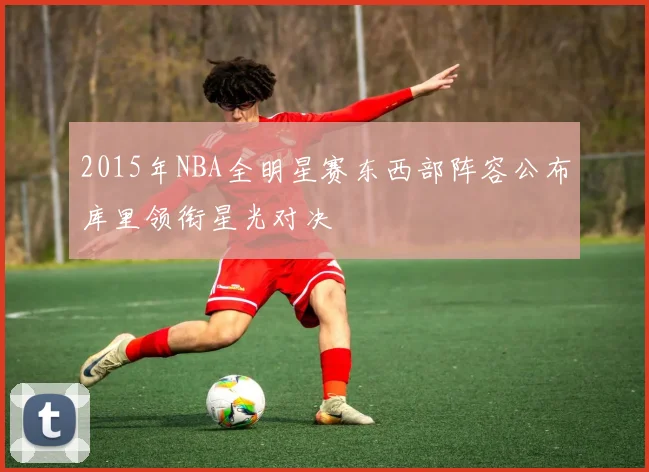 2015年NBA全明星赛东西部阵容公布库里领衔星光对决