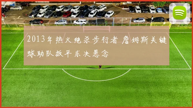 2013年热火绝杀步行者 詹姆斯关键球助队扳平东决悬念