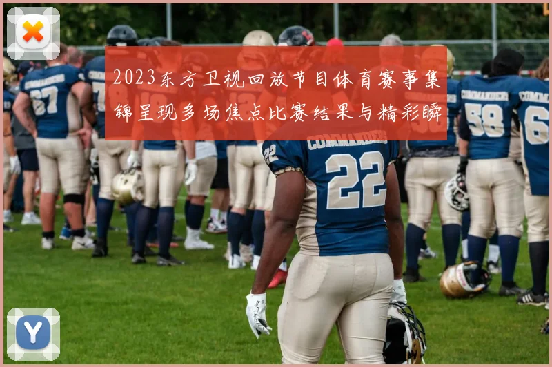 2023东方卫视回放节目体育赛事集锦呈现多场焦点比赛结果与精彩瞬间