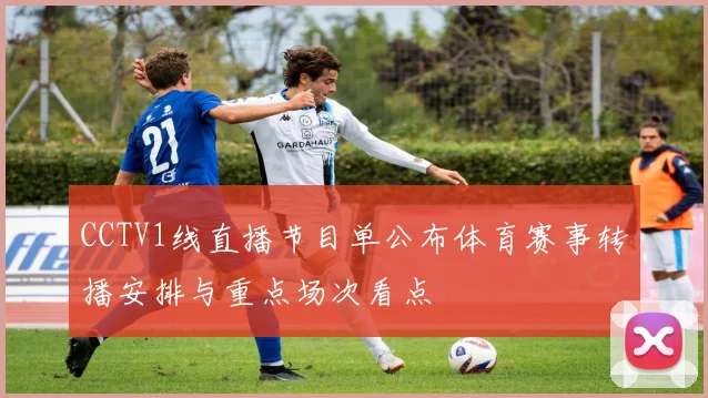 CCTV1线直播节目单公布体育赛事转播安排与重点场次看点