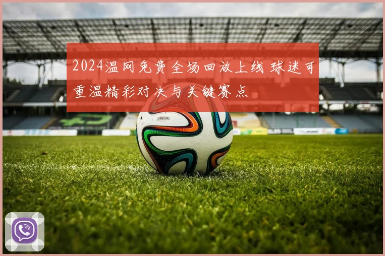 2024温网免费全场回放上线 球迷可重温精彩对决与关键赛点