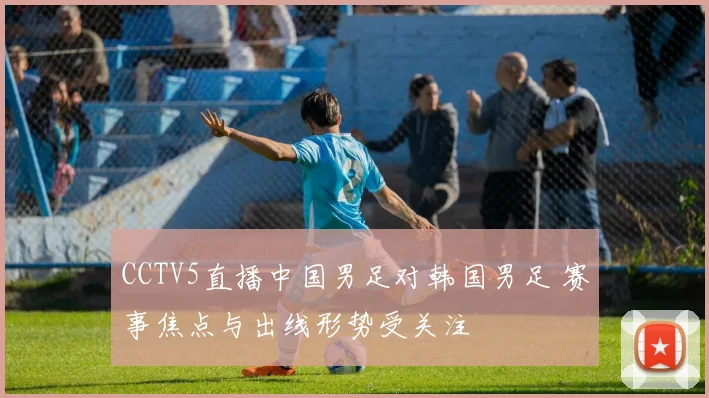 CCTV5直播中国男足对韩国男足 赛事焦点与出线形势受关注